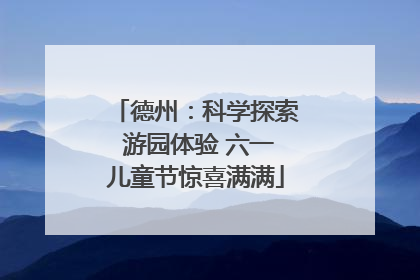 德州：科学探索 游园体验 六一儿童节惊喜满满