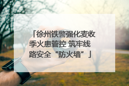 徐州铁警强化麦收季火患管控 筑牢线路安全“防火墙”