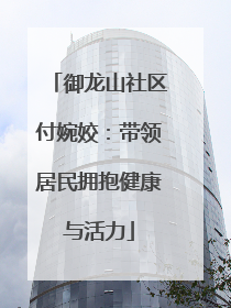 御龙山社区付婉姣：带领居民拥抱健康与活力