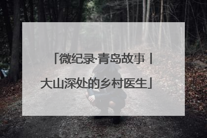 微纪录·青岛故事丨大山深处的乡村医生