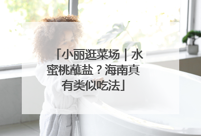 小丽逛菜场｜水蜜桃蘸盐？海南真有类似吃法