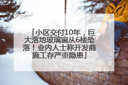 小区交付10年，巨大落地玻璃窗从6楼坠落！业内人士称开发商施工存严重隐患