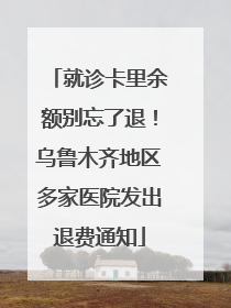 就诊卡里余额别忘了退！乌鲁木齐地区多家医院发出退费通知