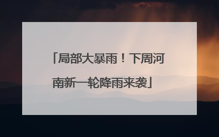 局部大暴雨！下周河南新一轮降雨来袭