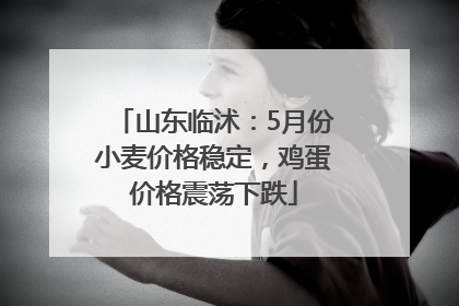 山东临沭：5月份小麦价格稳定，鸡蛋价格震荡下跌