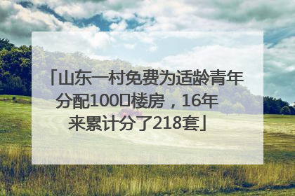 山东一村免费为适龄青年分配100㎡楼房，16年来累计分了218套