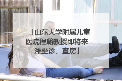 山东大学附属儿童医院程璐教授即将来潍坐诊、查房