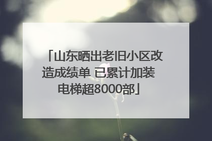 山东晒出老旧小区改造成绩单 已累计加装电梯超8000部