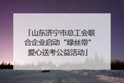 山东济宁市总工会联合企业启动“绿丝带”爱心送考公益活动