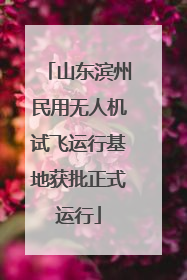 山东滨州民用无人机试飞运行基地获批正式运行