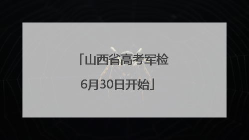 山西省高考军检6月30日开始