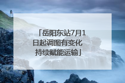 岳阳东站7月1日起调图有变化 持续赋能运输