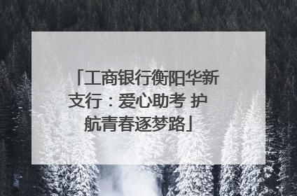 工商银行衡阳华新支行：爱心助考 护航青春逐梦路