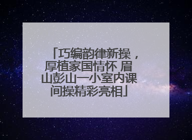 巧编韵律新操，厚植家国情怀 眉山彭山一小室内课间操精彩亮相
