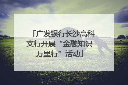 广发银行长沙高科支行开展“金融知识万里行”活动