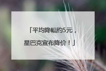 平均降幅约5元，星巴克宣布降价！