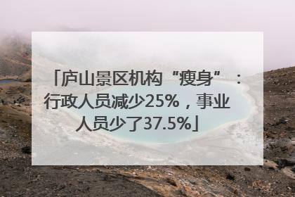 庐山景区机构“瘦身”：行政人员减少25%，事业人员少了37.5%