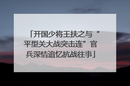 开国少将王扶之与“平型关大战突击连”官兵深情追忆抗战往事