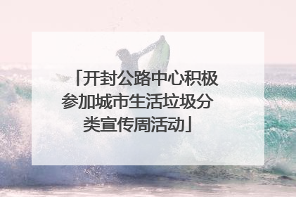开封公路中心积极参加城市生活垃圾分类宣传周活动