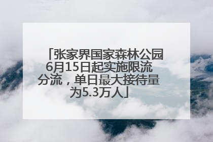 张家界国家森林公园6月15日起实施限流分流，单日最大接待量为5.3万人