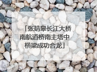 张靖皋长江大桥南航道桥南主塔中横梁成功合龙