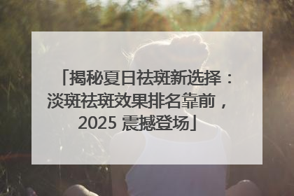 揭秘夏日祛斑新选择：淡斑祛斑效果排名靠前，2025 震撼登场