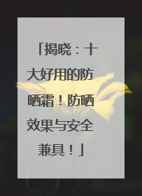 揭晓：十大好用的防晒霜！防晒效果与安全兼具！