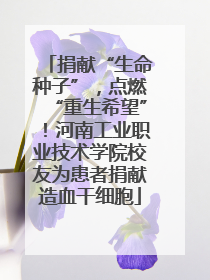 捐献“生命种子”，点燃“重生希望”！河南工业职业技术学院校友为患者捐献造血干细胞