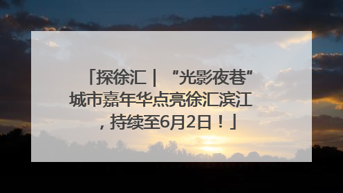探徐汇｜“光影夜巷”城市嘉年华点亮徐汇滨江，持续至6月2日！