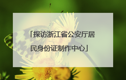 探访浙江省公安厅居民身份证制作中心