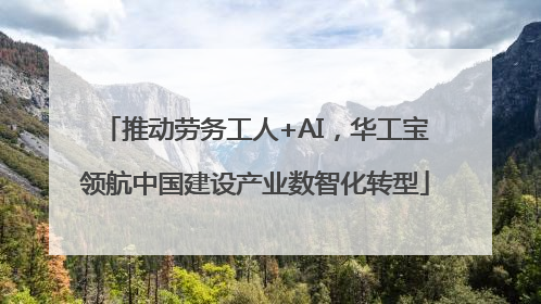 推动劳务工人+AI，华工宝领航中国建设产业数智化转型