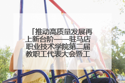推动高质量发展再上新台阶——驻马店职业技术学院第二届教职工代表大会暨工会会员代表大会第四次会议成功召开