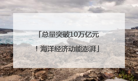 总量突破10万亿元！海洋经济动能澎湃