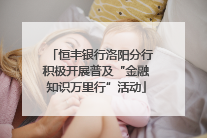 恒丰银行洛阳分行积极开展普及“金融知识万里行”活动