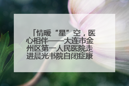 情暖“星”空，医心相伴——大连市金州区第一人民医院走进晨光书院自闭症康复服务中心