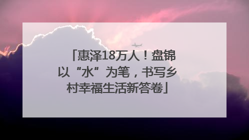 惠泽18万人！盘锦以“水”为笔，书写乡村幸福生活新答卷