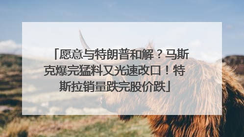 愿意与特朗普和解？马斯克爆完猛料又光速改口！特斯拉销量跌完股价跌