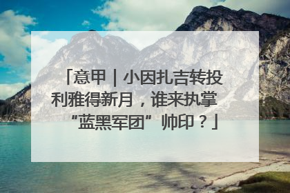 意甲｜小因扎吉转投利雅得新月，谁来执掌“蓝黑军团”帅印？