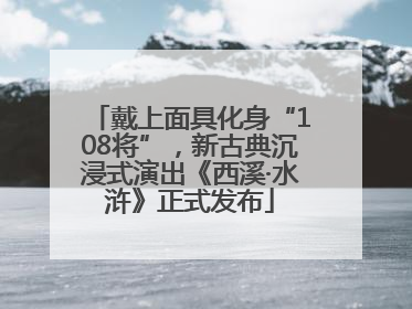 戴上面具化身“108将”，新古典沉浸式演出《西溪·水浒》正式发布