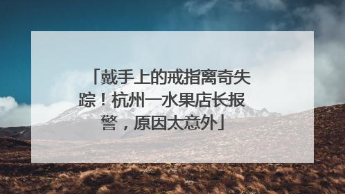 戴手上的戒指离奇失踪！杭州一水果店长报警，原因太意外