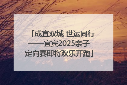 成宜双城 世运同行——宜宾2025亲子定向赛即将欢乐开跑