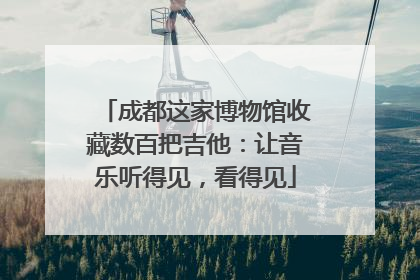成都这家博物馆收藏数百把吉他：让音乐听得见，看得见