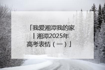 我爱湘潭我的家丨湘潭2025年高考表情（一）