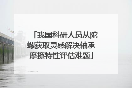 我国科研人员从陀螺获取灵感解决轴承摩擦特性评估难题