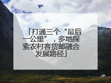 打通三个“最后一公里”，多地探索农村客货邮融合发展路径