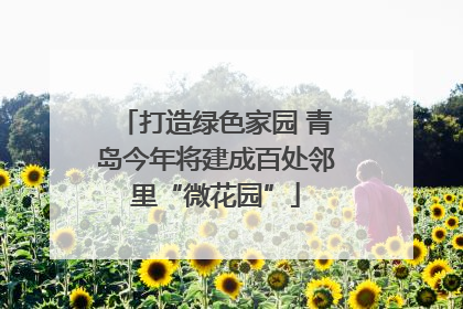 打造绿色家园 青岛今年将建成百处邻里“微花园”