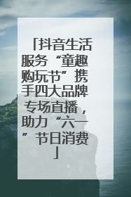 抖音生活服务“童趣购玩节”携手四大品牌专场直播，助力“六一”节日消费