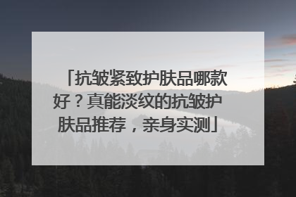 抗皱紧致护肤品哪款好？真能淡纹的抗皱护肤品推荐，亲身实测