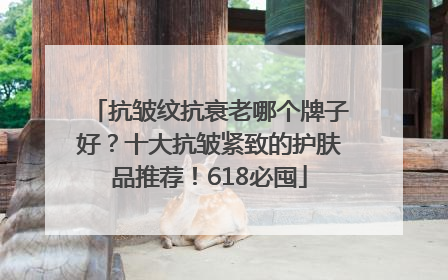 抗皱纹抗衰老哪个牌子好？十大抗皱紧致的护肤品推荐！618必囤