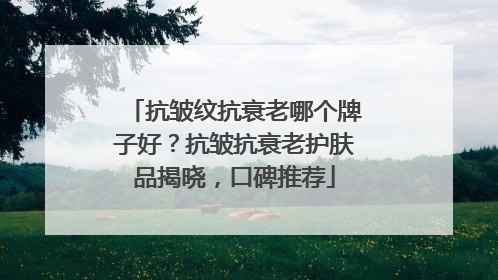 抗皱纹抗衰老哪个牌子好？抗皱抗衰老护肤品揭晓，口碑推荐